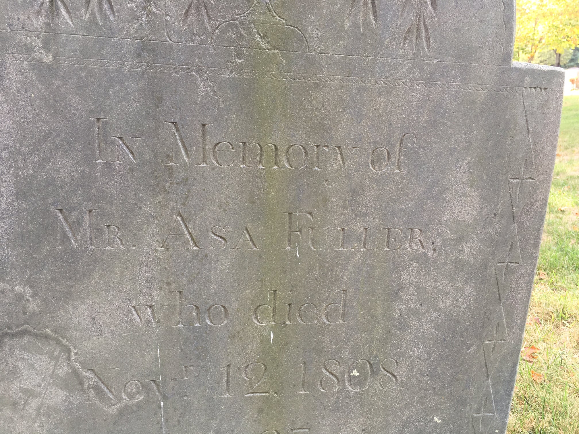 Mr. Asa Fuller: Stop here my friends & drop a tear Think on the dust that slumbers here And when you read this date of me Think on the glass that runs for thee.